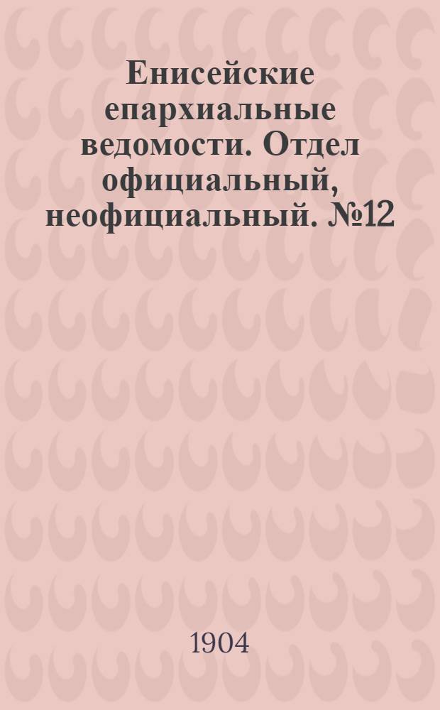 Енисейские епархиальные ведомости. Отдел официальный, неофициальный. № 12 (16 июня 1904 г.)