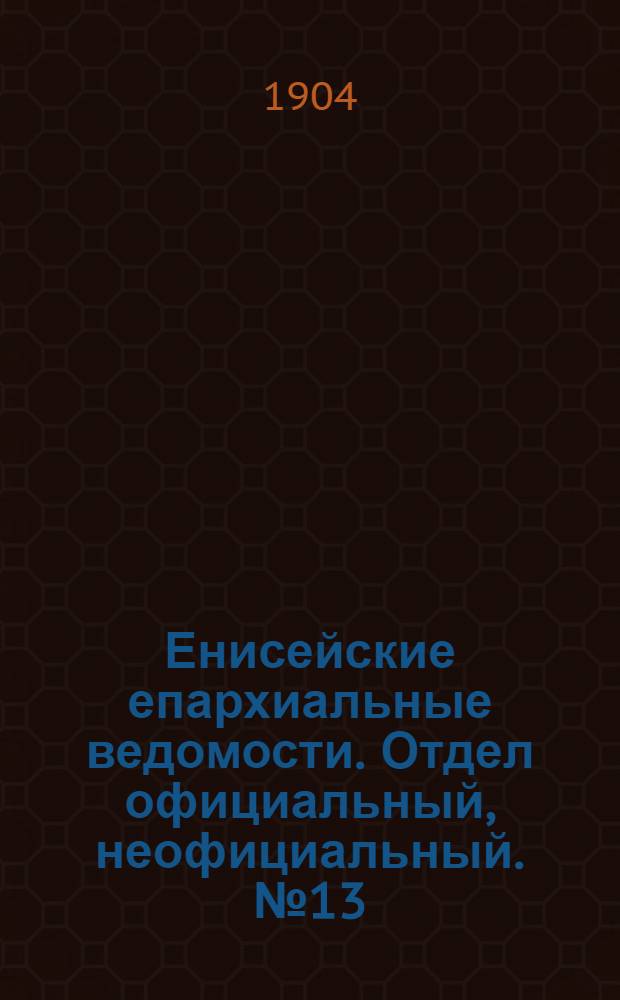 Енисейские епархиальные ведомости. Отдел официальный, неофициальный. № 13 (1 июля 1904 г.)
