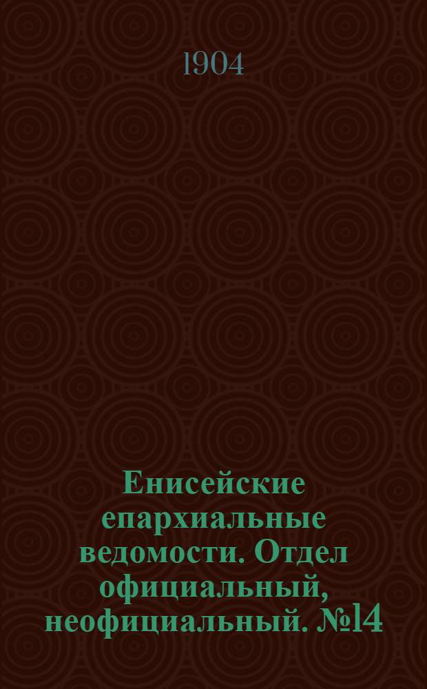 Енисейские епархиальные ведомости. Отдел официальный, неофициальный. № 14 (16 июля 1904 г.)