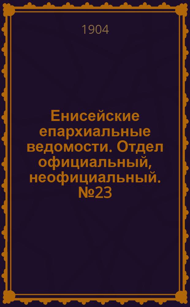 Енисейские епархиальные ведомости. Отдел официальный, неофициальный. № 23 (1 декабря 1904 г.)