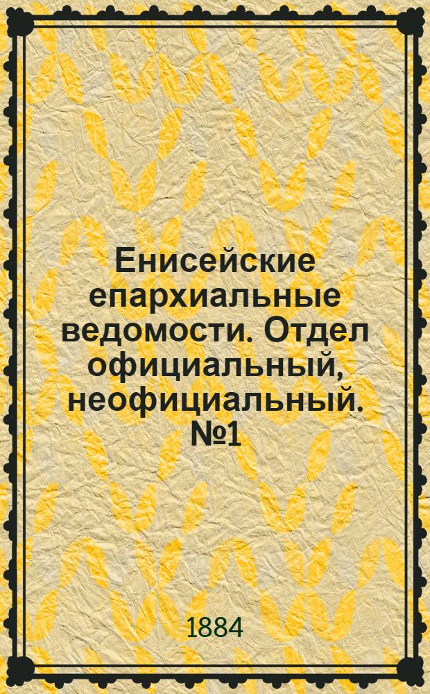 Енисейские епархиальные ведомости. Отдел официальный, неофициальный. № 1 (1 февраля 1884 г.)