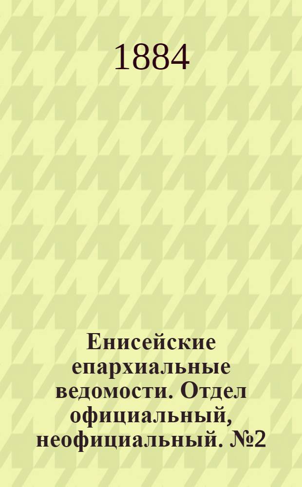 Енисейские епархиальные ведомости. Отдел официальный, неофициальный. № 2 (16 февраля 1884 г.)