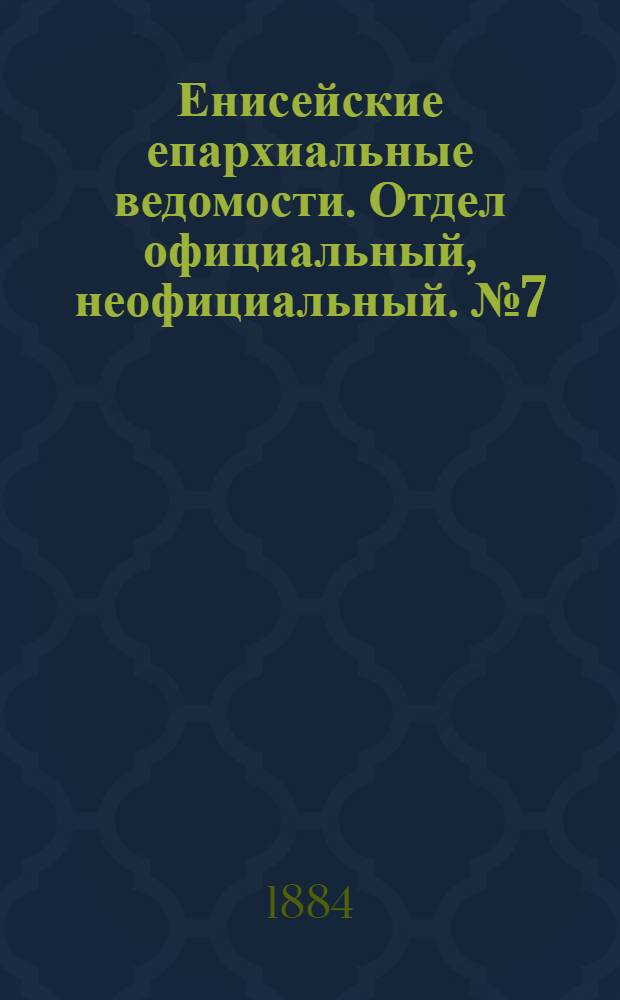 Енисейские епархиальные ведомости. Отдел официальный, неофициальный. № 7 (1 мая 1884 г.)