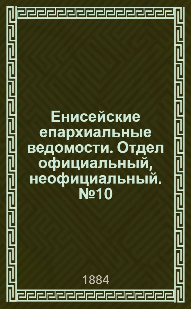 Енисейские епархиальные ведомости. Отдел официальный, неофициальный. № 10 (16 июня 1884 г.)
