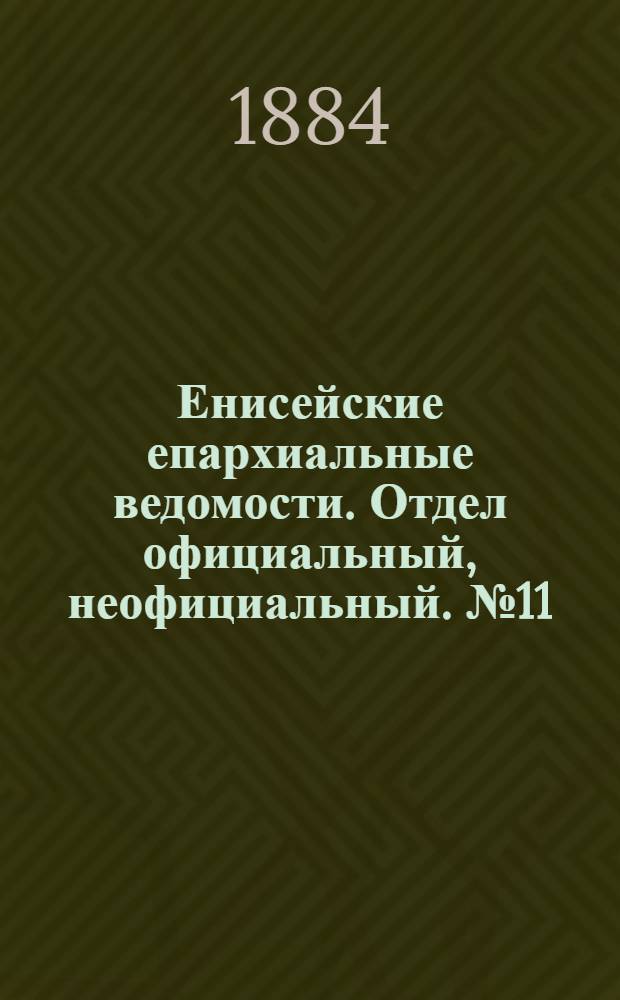 Енисейские епархиальные ведомости. Отдел официальный, неофициальный. № 11 (1 июля 1884 г.)
