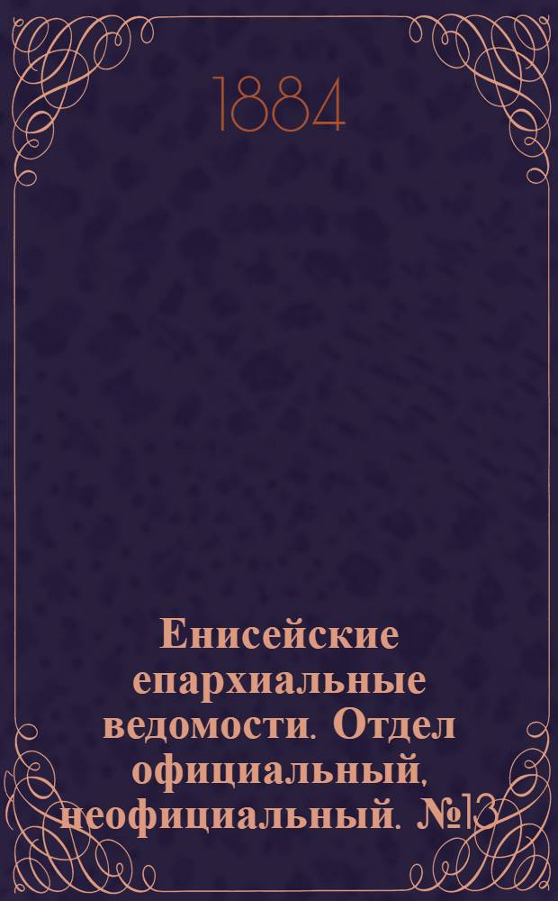 Енисейские епархиальные ведомости. Отдел официальный, неофициальный. № 13 (1 августа 1884 г.)