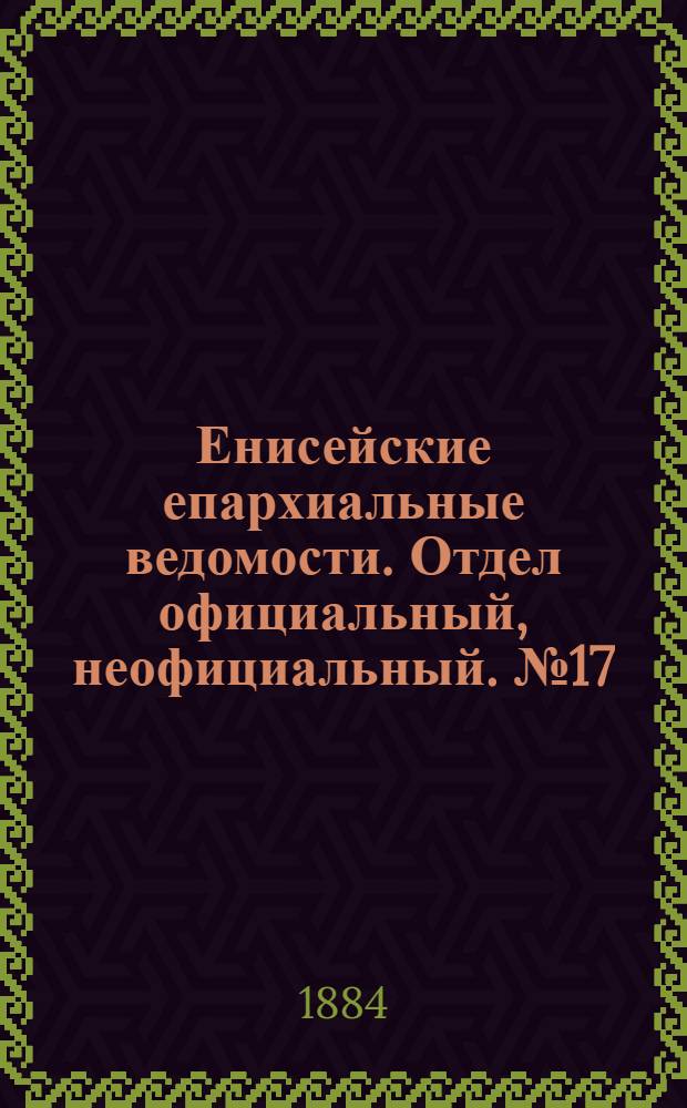 Енисейские епархиальные ведомости. Отдел официальный, неофициальный. № 17 (1 октября 1884 г.)