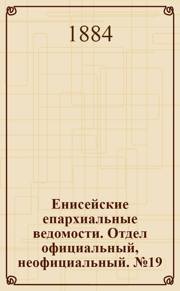 Енисейские епархиальные ведомости. Отдел официальный, неофициальный. № 19 (1 ноября 1884 г.)
