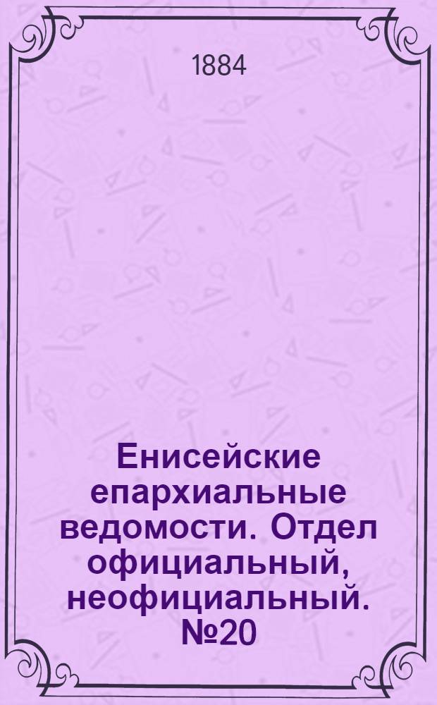 Енисейские епархиальные ведомости. Отдел официальный, неофициальный. № 20 (16 ноября 1884 г.)