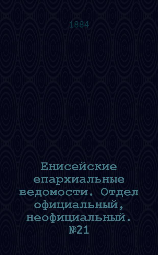 Енисейские епархиальные ведомости. Отдел официальный, неофициальный. № 21 (1 декабря 1884 г.)