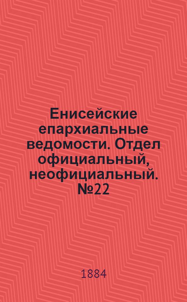 Енисейские епархиальные ведомости. Отдел официальный, неофициальный. № 22 (16 декабря 1884 г.)