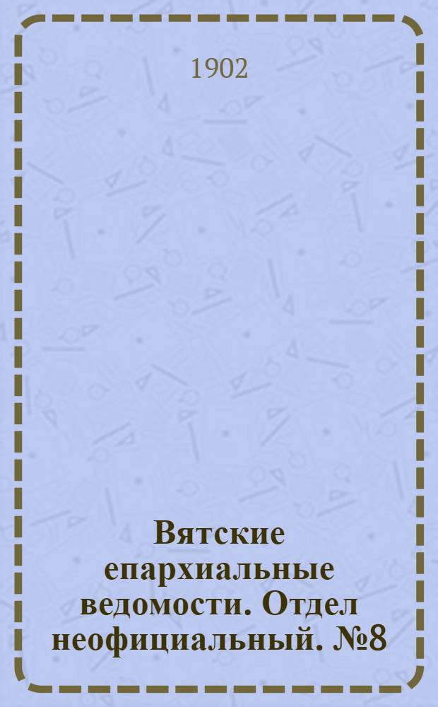 Вятские епархиальные ведомости. Отдел неофициальный. № 8 (16 апреля 1902 г.)