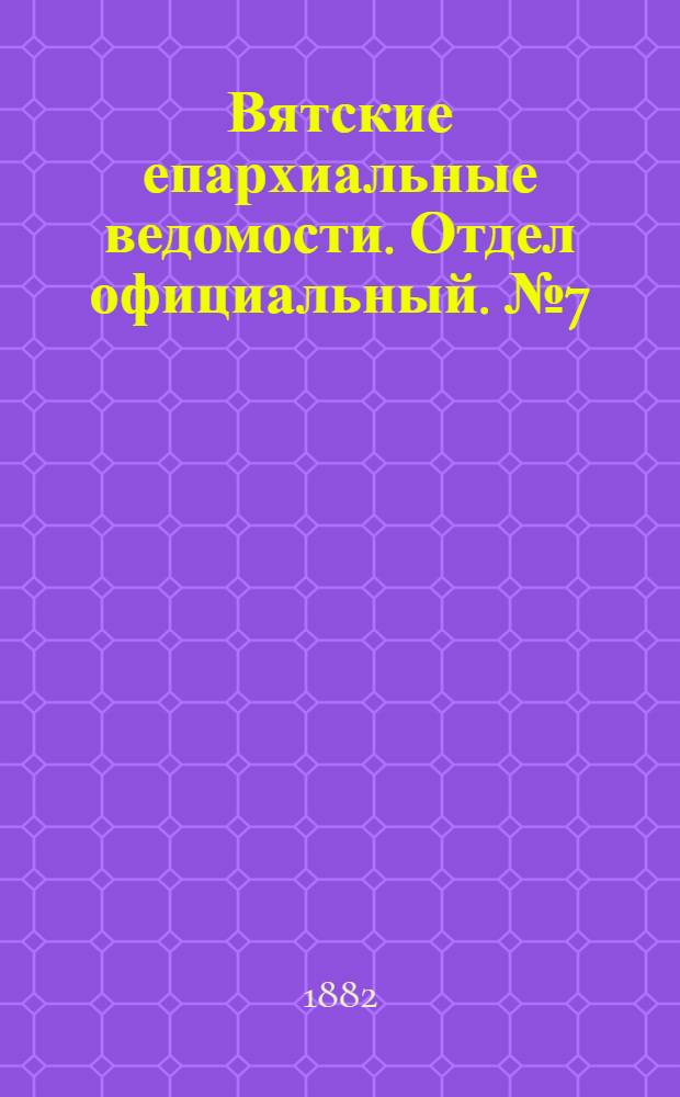 Вятские епархиальные ведомости. Отдел официальный. № 7 (1 апреля 1882 г.)