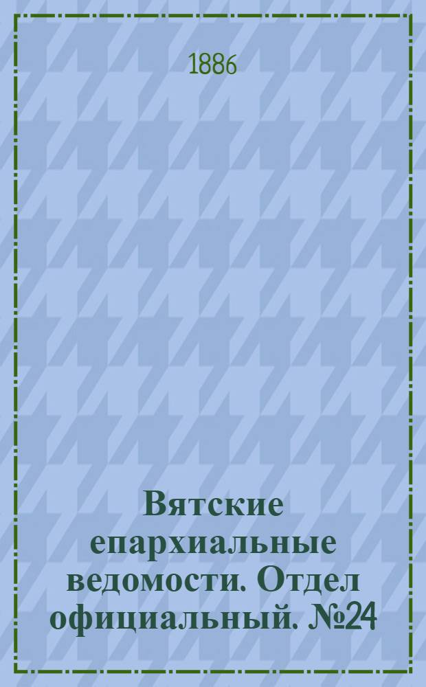 Вятские епархиальные ведомости. Отдел официальный. № 24 (16 декабря 1886 г.)