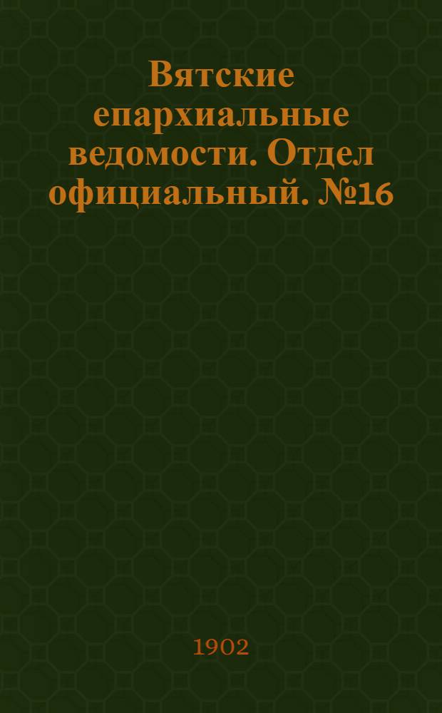Вятские епархиальные ведомости. Отдел официальный. № 16 (16 августа 1902 г.)