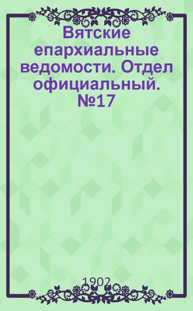 Вятские епархиальные ведомости. Отдел официальный. № 17 (1 сентября 1902 г.)