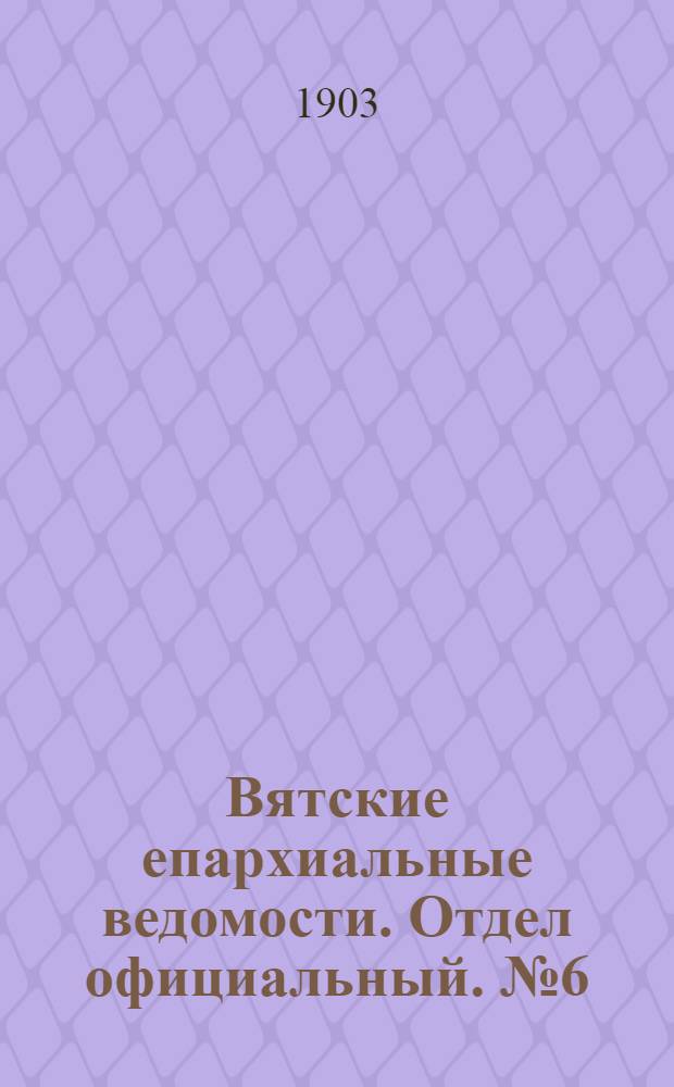 Вятские епархиальные ведомости. Отдел официальный. № 6 (16 марта 1903 г.)