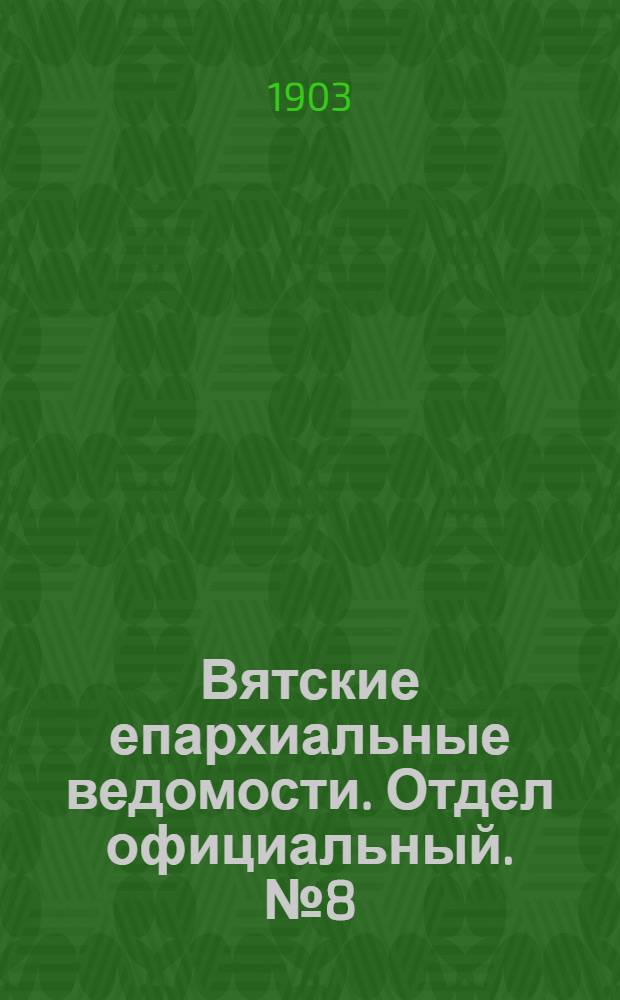 Вятские епархиальные ведомости. Отдел официальный. № 8 (16 апреля 1903 г.)