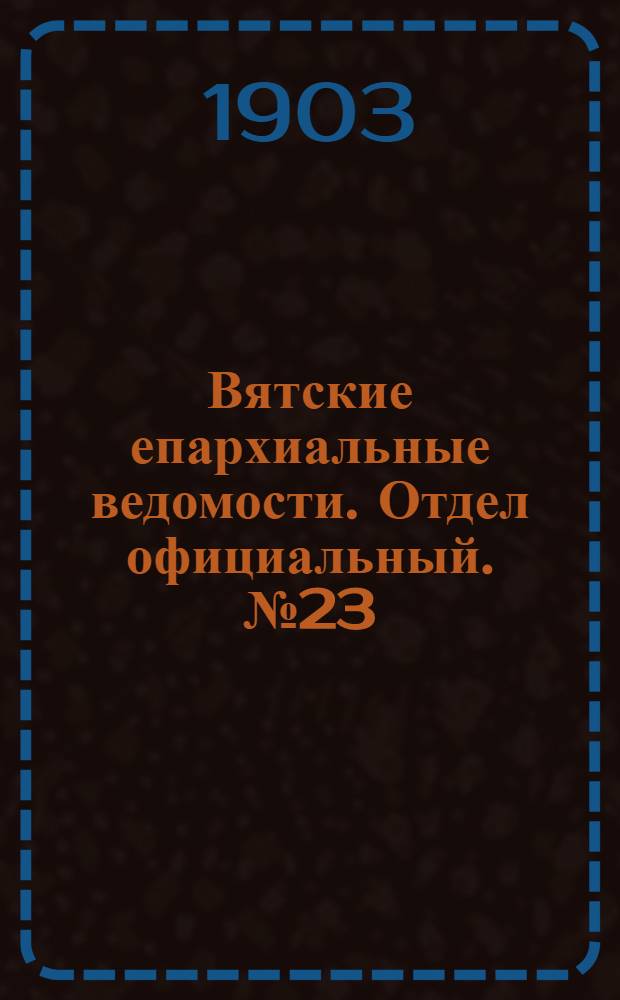 Вятские епархиальные ведомости. Отдел официальный. № 23 (1 декабря 1903 г.)