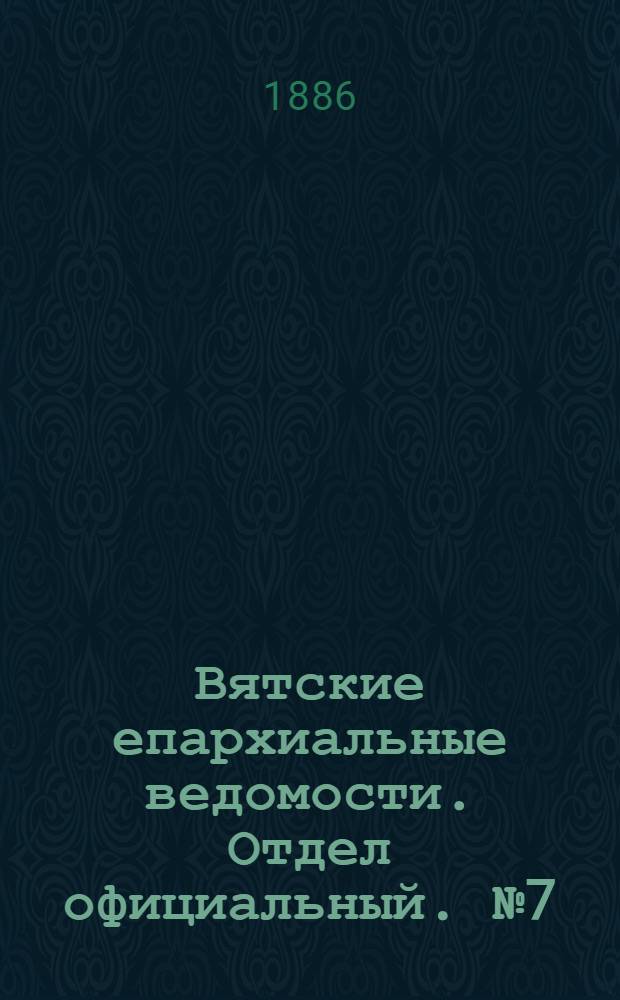 Вятские епархиальные ведомости. Отдел официальный. № 7 (1 апреля 1886 г.)
