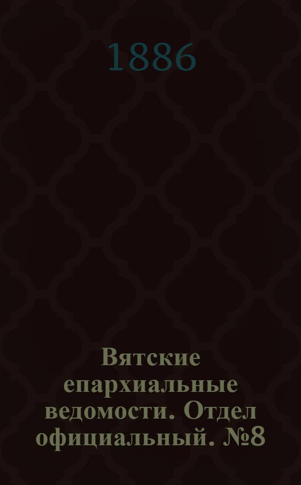 Вятские епархиальные ведомости. Отдел официальный. № 8 (16 апреля 1886 г.)