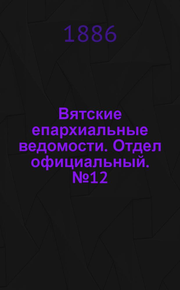 Вятские епархиальные ведомости. Отдел официальный. № 12 (16 июня 1886 г.)
