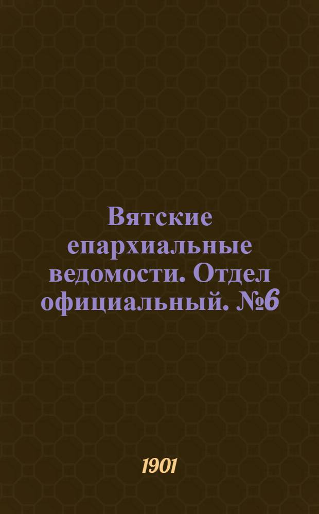 Вятские епархиальные ведомости. Отдел официальный. № 6 (16 марта 1901 г.)