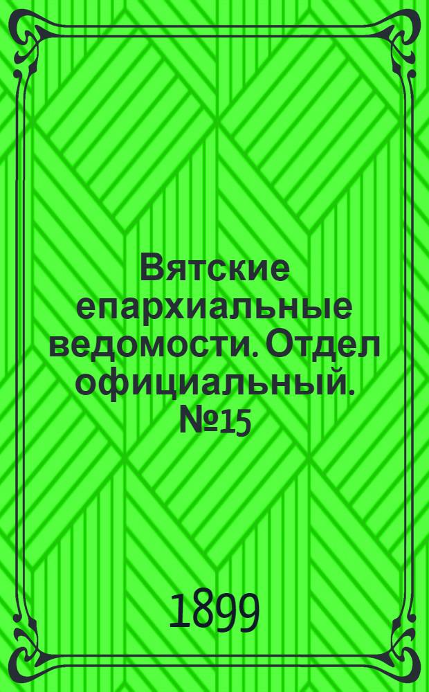 Вятские епархиальные ведомости. Отдел официальный. № 15 (1 августа 1899 г.)