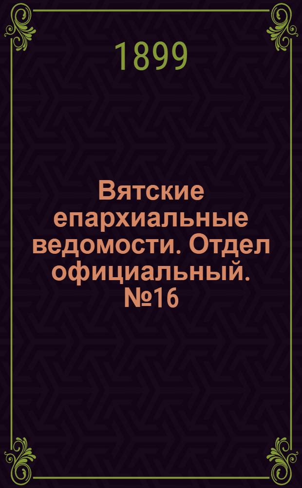 Вятские епархиальные ведомости. Отдел официальный. № 16 (16 августа 1899 г.)