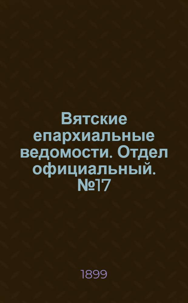 Вятские епархиальные ведомости. Отдел официальный. № 17 (1 сентября 1899 г.)