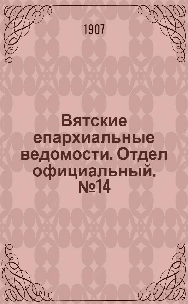 Вятские епархиальные ведомости. Отдел официальный. № 14 (5 апреля 1907 г.)