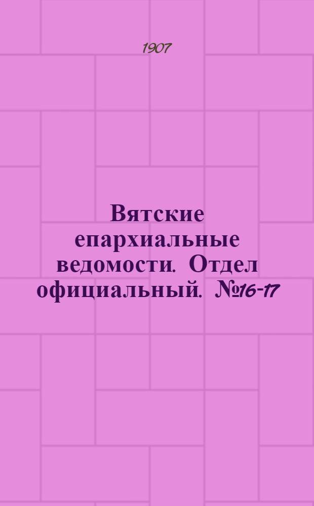 Вятские епархиальные ведомости. Отдел официальный. № 16-17 (19 апреля 1907 г.)