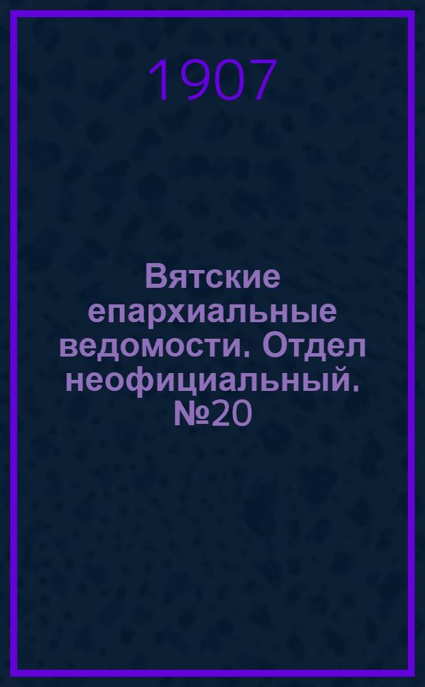 Вятские епархиальные ведомости. Отдел неофициальный. № 20 (17 мая 1907 г.)