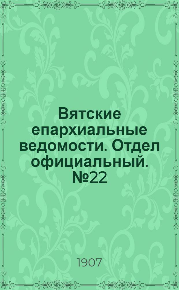 Вятские епархиальные ведомости. Отдел официальный. № 22 (31 мая 1907 г.)