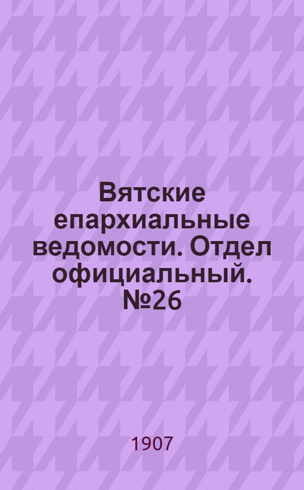 Вятские епархиальные ведомости. Отдел официальный. № 26 (28 июня 1907 г.)