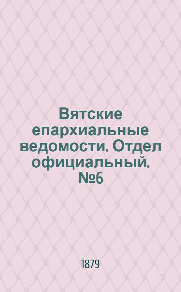 Вятские епархиальные ведомости. Отдел официальный. № 6 (16 марта 1879 г.)