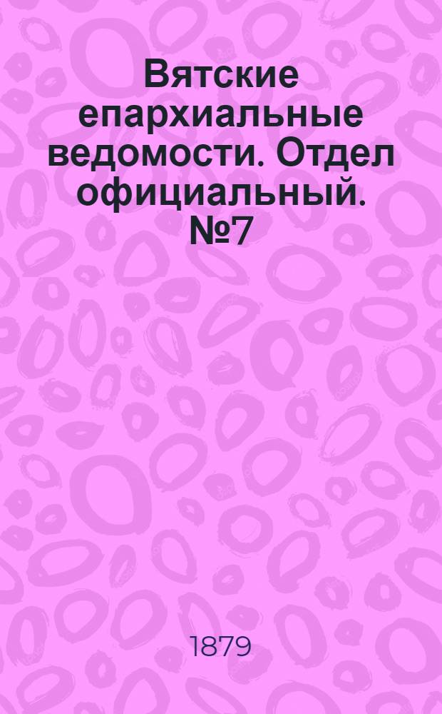 Вятские епархиальные ведомости. Отдел официальный. № 7 (1 апреля 1879 г.)