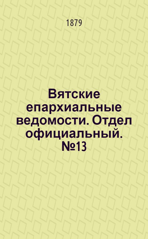Вятские епархиальные ведомости. Отдел официальный. № 13 (1 июля 1879 г.)