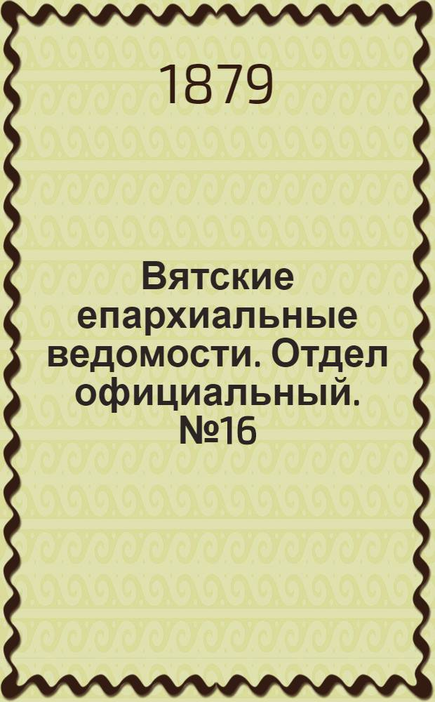 Вятские епархиальные ведомости. Отдел официальный. № 16 (16 августа 1879 г.)
