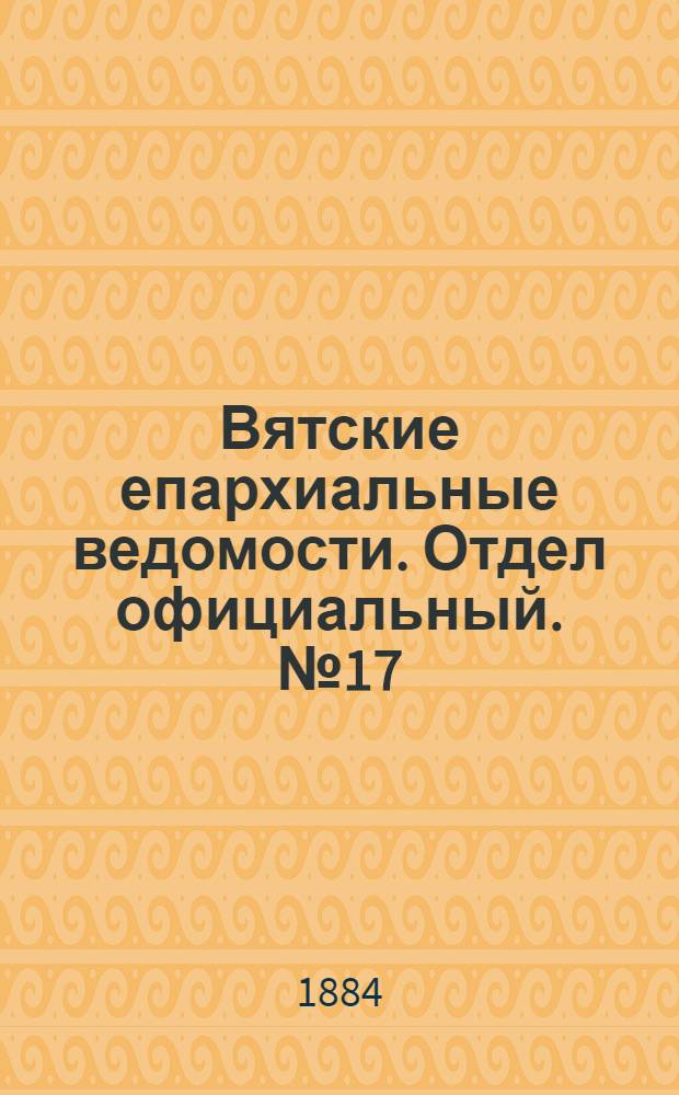 Вятские епархиальные ведомости. Отдел официальный. № 17 (1 сентября 1884 г.)