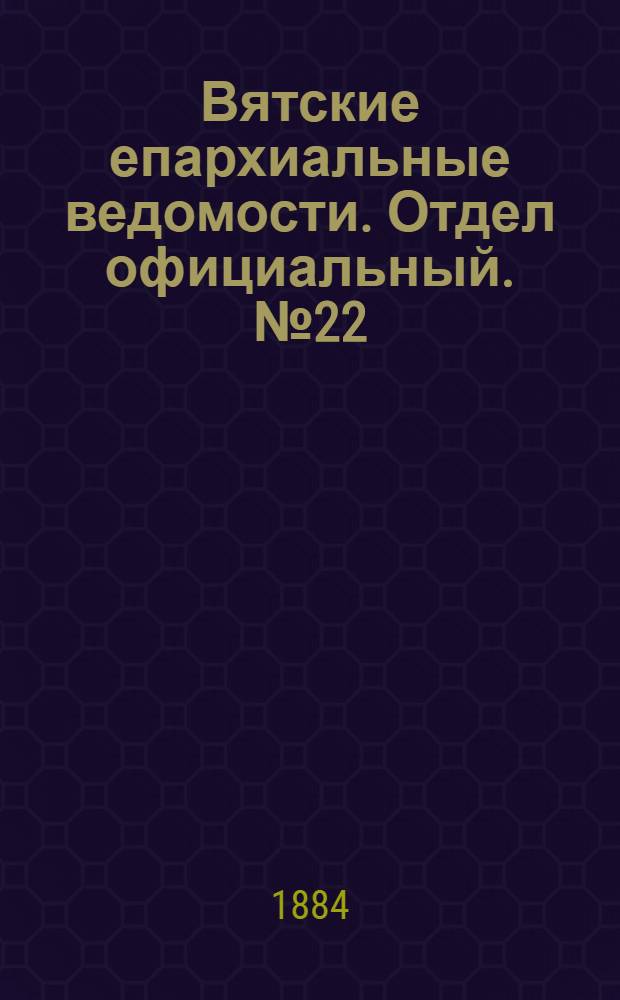 Вятские епархиальные ведомости. Отдел официальный. № 22 (16 ноября 1884 г.)