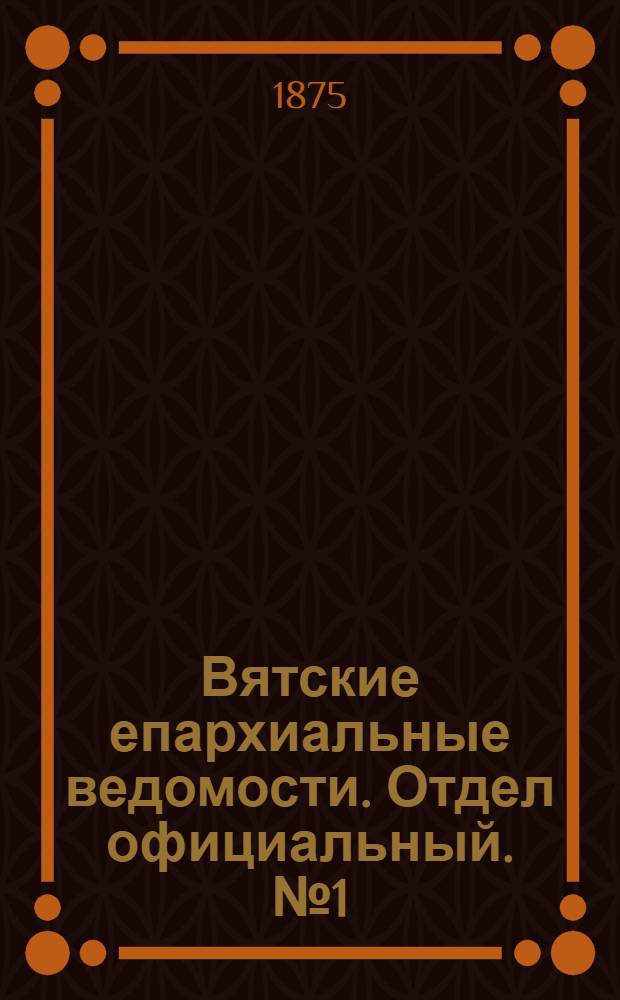 Вятские епархиальные ведомости. Отдел официальный. № 1 (1 января 1875 г.)
