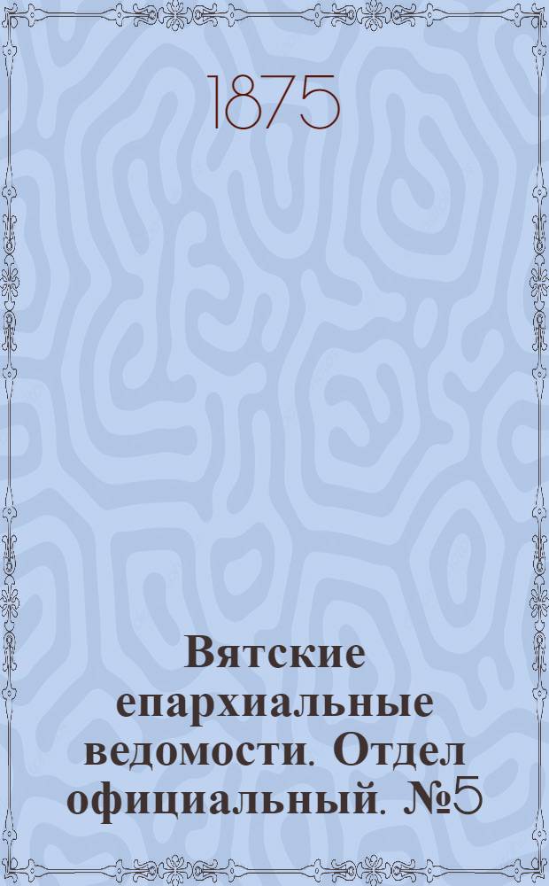 Вятские епархиальные ведомости. Отдел официальный. № 5 (1 марта 1875 г.)