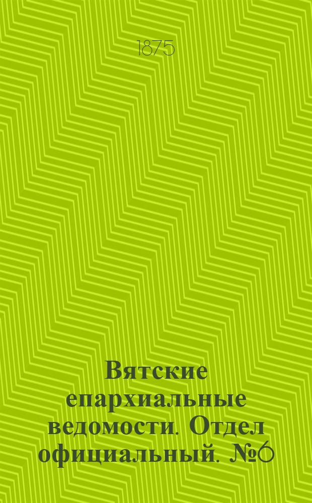 Вятские епархиальные ведомости. Отдел официальный. № 6 (16 марта 1875 г.)