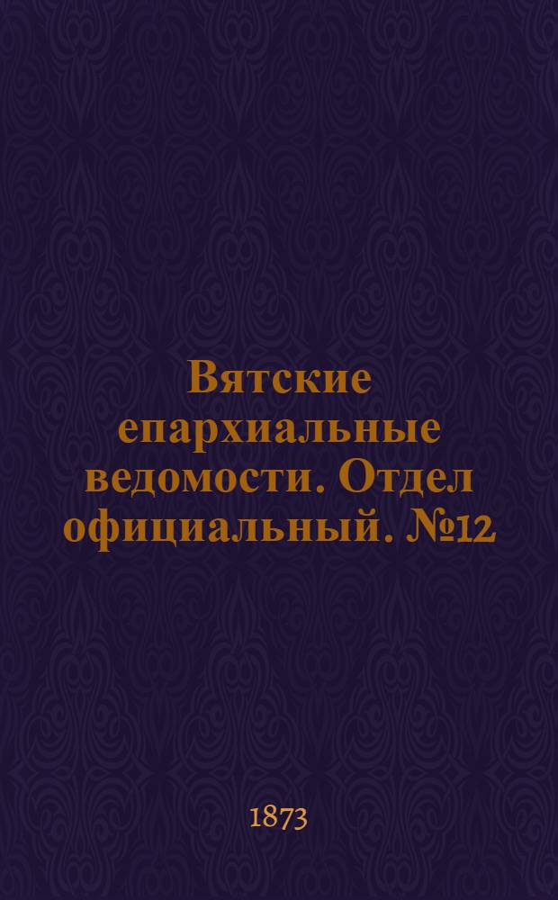 Вятские епархиальные ведомости. Отдел официальный. № 12 (16 июня 1873 г.)