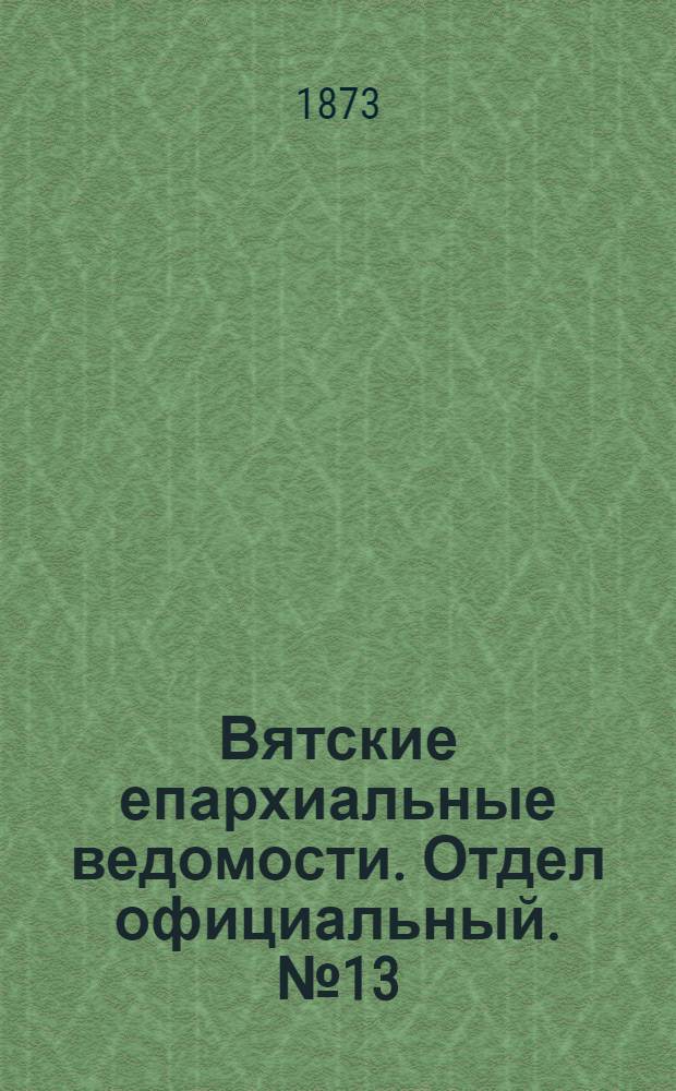 Вятские епархиальные ведомости. Отдел официальный. № 13 (1 июля 1873 г.)
