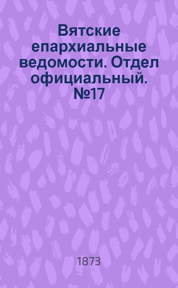 Вятские епархиальные ведомости. Отдел официальный. № 17 (1 сентября 1873 г.)