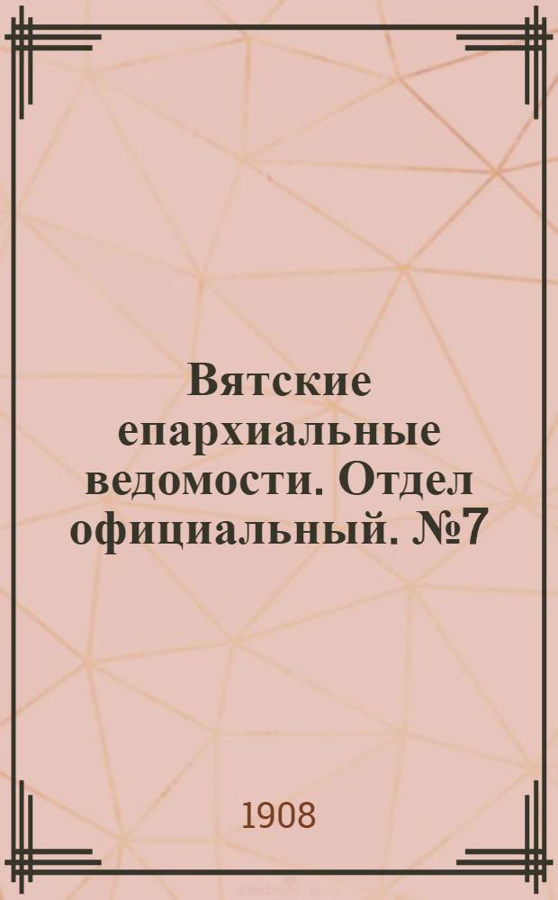 Вятские епархиальные ведомости. Отдел официальный. № 7 (14 февраля 1908 г.)