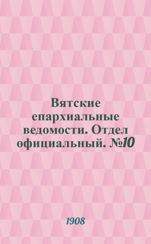 Вятские епархиальные ведомости. Отдел официальный. № 10 (6 марта 1908 г.)