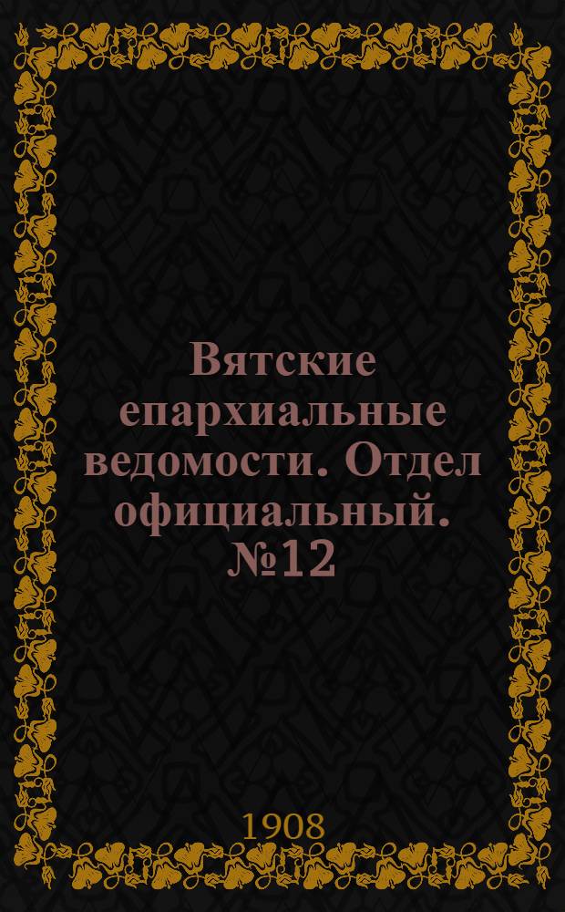Вятские епархиальные ведомости. Отдел официальный. № 12 (20 марта 1908 г.)
